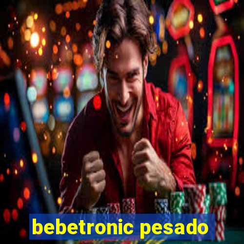 bebetronic pesado